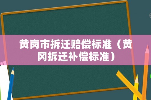 黃崗市拆遷賠償標準（黃岡拆遷補償標準）
