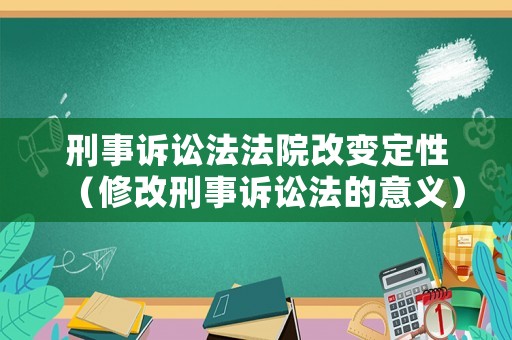 刑事訴訟法法院改變定性（修改刑事訴訟法的意義）