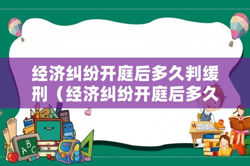 經(jīng)濟(jì)糾紛開庭后多久判緩刑（經(jīng)濟(jì)糾紛開庭后多久宣判）