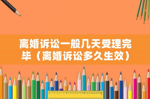 離婚訴訟一般幾天受理完畢（離婚訴訟多久生效）
