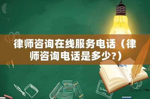 律師咨詢在線服務(wù)電話（律師咨詢電話是多少?）