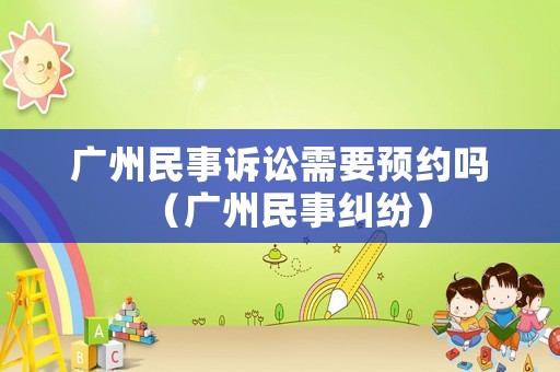 廣州民事訴訟需要預約嗎（廣州民事糾紛）