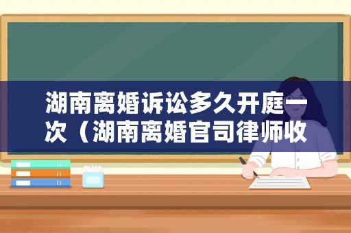 湖南離婚訴訟多久開庭一次（湖南離婚官司律師收費標準）