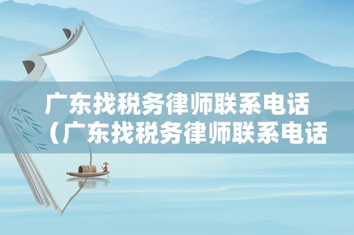 廣東找稅務律師聯(lián)系電話（廣東找稅務律師聯(lián)系電話是多少）