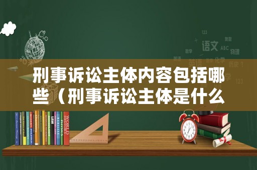 刑事訴訟主體內容包括哪些（刑事訴訟主體是什么意思）