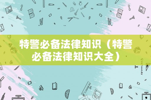 特警必備法律知識（特警必備法律知識大全）