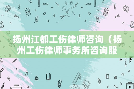 揚州江都工傷律師咨詢（揚州工傷律師事務所咨詢服務）