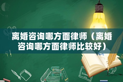 離婚咨詢哪方面律師（離婚咨詢哪方面律師比較好）