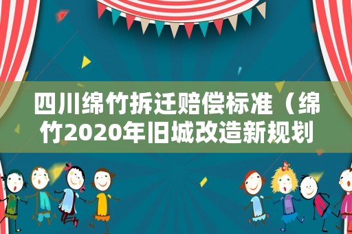 四川綿竹拆遷賠償標準（綿竹2020年舊城改造新規劃）
