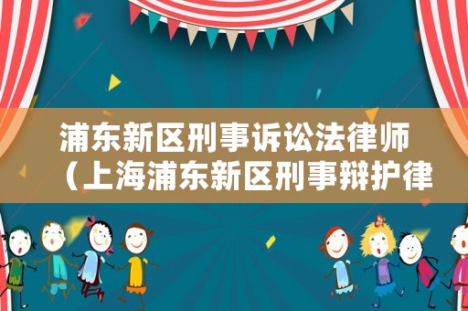 浦東新區(qū)刑事訴訟法律師（上海浦東新區(qū)刑事辯護(hù)律師）