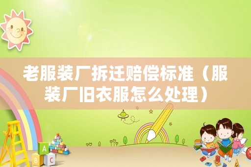 老服裝廠拆遷賠償標準（服裝廠舊衣服怎么處理）