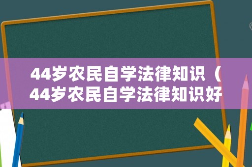 44歲農民自學法律知識（44歲農民自學法律知識好嗎）