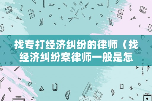 找專打經濟糾紛的律師（找經濟糾紛案律師一般是怎么收費的）