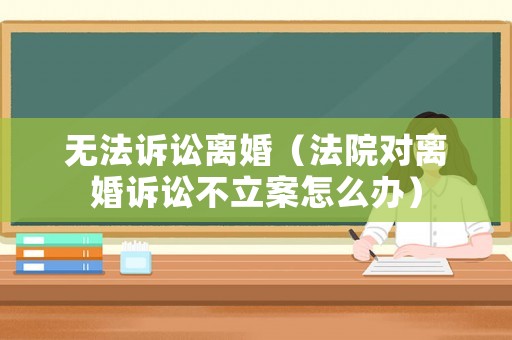 無法訴訟離婚（法院對離婚訴訟不立案怎么辦）