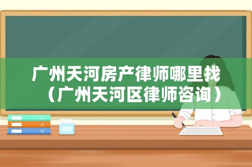 廣州天河房產律師哪里找（廣州天河區律師咨詢）