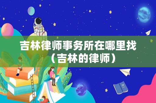 吉林律師事務所在哪里找（吉林的律師）