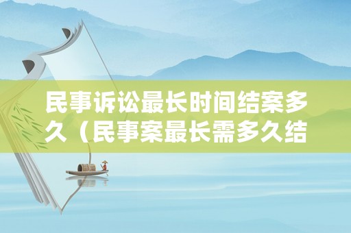 民事訴訟最長時間結案多久（民事案最長需多久結案）