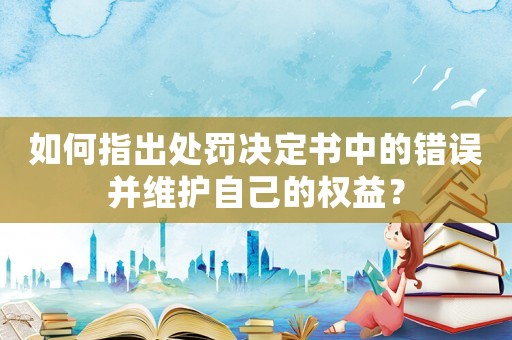 如何指出處罰決定書中的錯(cuò)誤并維護(hù)自己的權(quán)益？