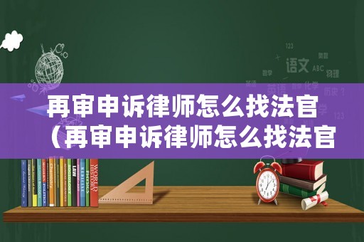 再審申訴律師怎么找法官（再審申訴律師怎么找法官咨詢）