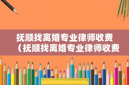 撫順找離婚專業律師收費（撫順找離婚專業律師收費多少錢）