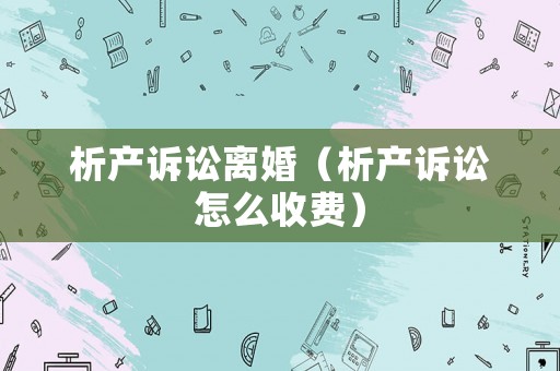 析產訴訟離婚（析產訴訟怎么收費）