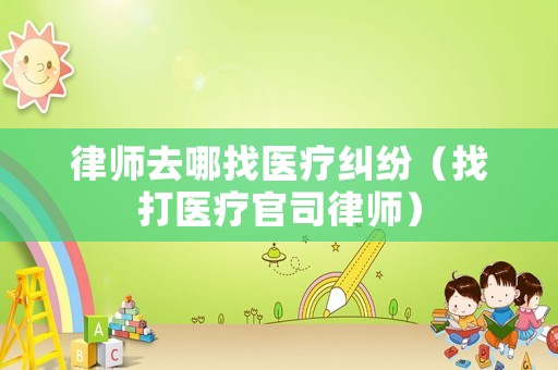 律師去哪找醫(yī)療糾紛（找打醫(yī)療官司律師）