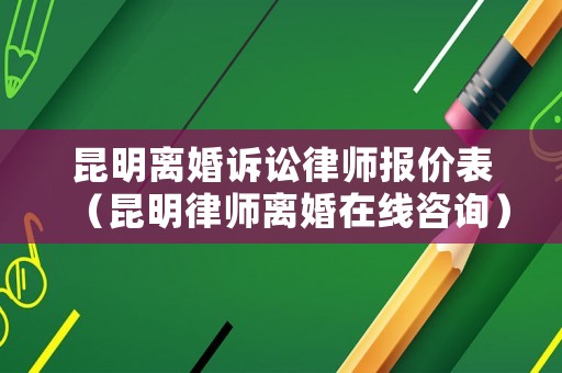 昆明離婚訴訟律師報價表（昆明律師離婚在線咨詢）