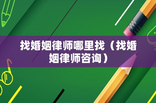 找婚姻律師哪里找（找婚姻律師咨詢(xún)）