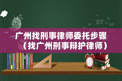 廣州找刑事律師委托步驟（找廣州刑事辯護律師）