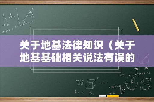 關(guān)于地基法律知識(shí)（關(guān)于地基基礎(chǔ)相關(guān)說(shuō)法有誤的一項(xiàng)是）