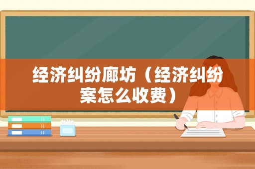 經濟糾紛廊坊（經濟糾紛案怎么收費）