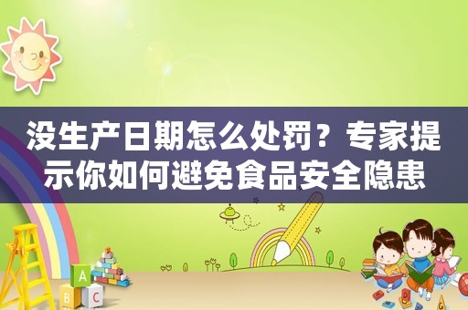 沒生產日期怎么處罰？專家提示你如何避免食品安全隱患