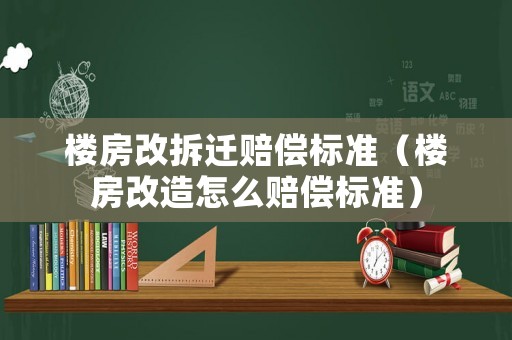 樓房改拆遷賠償標(biāo)準(zhǔn)（樓房改造怎么賠償標(biāo)準(zhǔn)）
