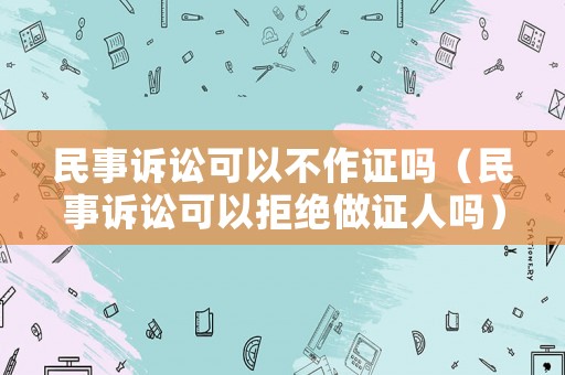 民事訴訟可以不作證嗎（民事訴訟可以拒絕做證人嗎）