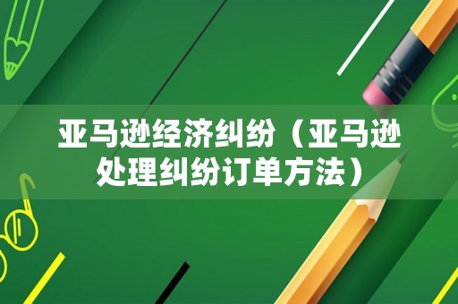 亞馬遜經濟糾紛（亞馬遜處理糾紛訂單方法）