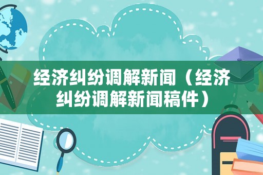 經濟糾紛調解新聞（經濟糾紛調解新聞稿件）