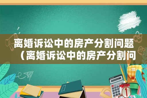 離婚訴訟中的房產(chǎn)分割問題（離婚訴訟中的房產(chǎn)分割問題怎么解決）