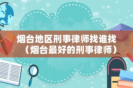 煙臺地區刑事律師找誰找（煙臺最好的刑事律師）