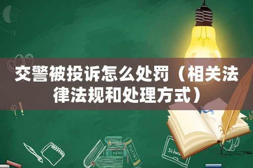 交警被投訴怎么處罰（相關法律法規和處理方式）