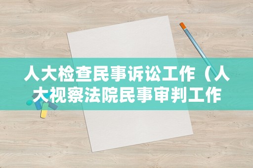 人大檢查民事訴訟工作（人大視察法院民事審判工作報告）