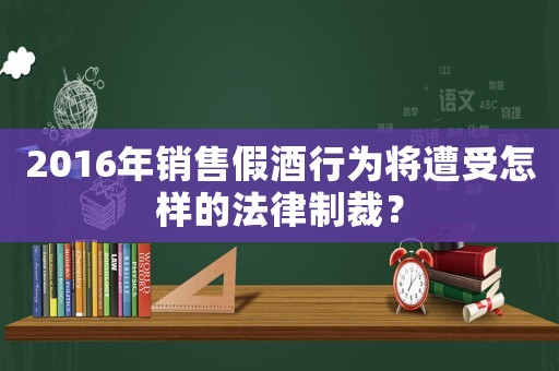 2016年銷售假酒行為將遭受怎樣的法律制裁？