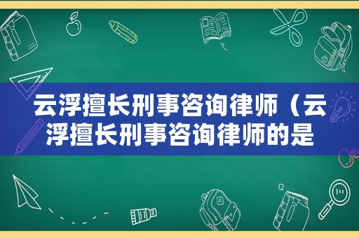 云浮擅長刑事咨詢律師（云浮擅長刑事咨詢律師的是誰）