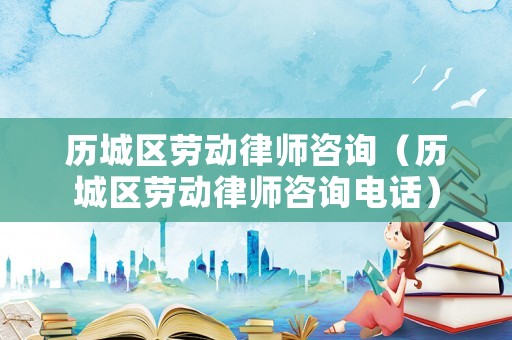 歷城區(qū)勞動律師咨詢（歷城區(qū)勞動律師咨詢電話）