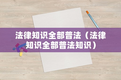 法律知識全部普法（法律知識全部普法知識）