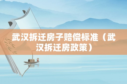 武漢拆遷房子賠償標準（武漢拆遷房政策）