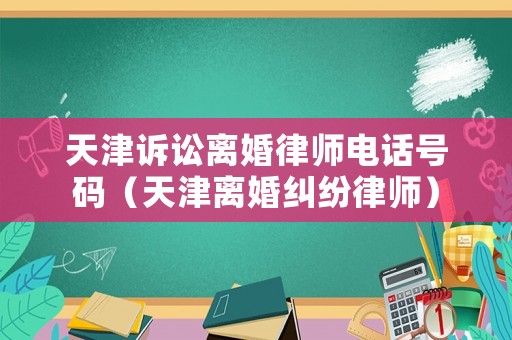 天津訴訟離婚律師電話號碼（天津離婚糾紛律師）