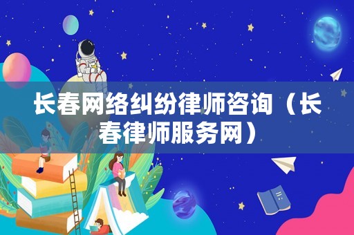 長春網絡糾紛律師咨詢（長春律師服務網）