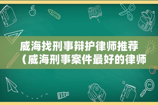 威海找刑事辯護律師推薦（威海刑事案件最好的律師）