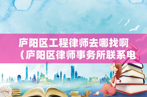 廬陽區工程律師去哪找啊（廬陽區律師事務所聯系電話）