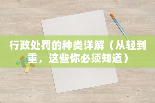 行政處罰的種類詳解（從輕到重，這些你必須知道）